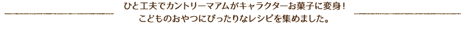 ひと工夫でカントリーマアムがキャラクターお菓子に変身！こどものおやつにぴったりなレシピを集めました。